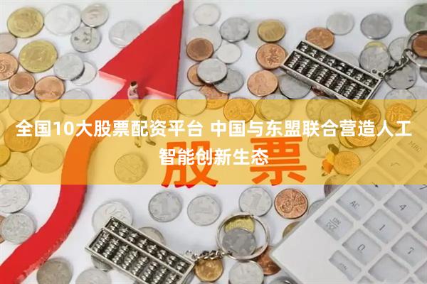 全国10大股票配资平台 中国与东盟联合营造人工智能创新生态