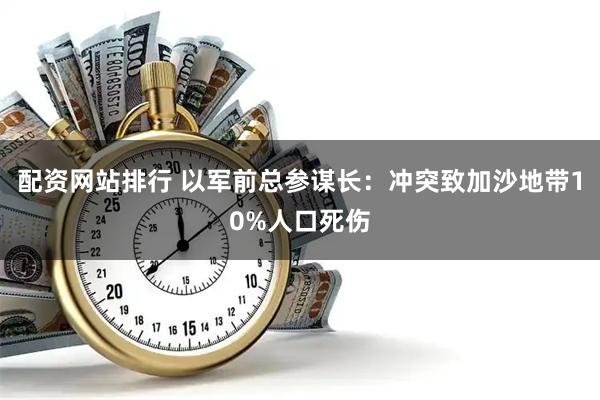 配资网站排行 以军前总参谋长：冲突致加沙地带10%人口死伤