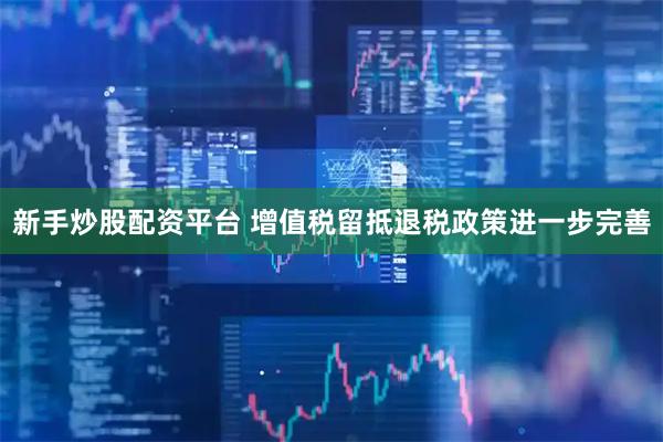 新手炒股配资平台 增值税留抵退税政策进一步完善