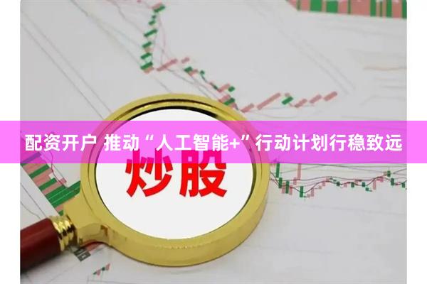 配资开户 推动“人工智能+”行动计划行稳致远