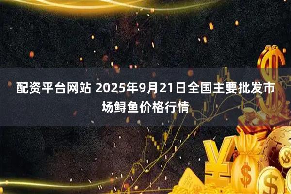 配资平台网站 2025年9月21日全国主要批发市场鲟鱼价格行情
