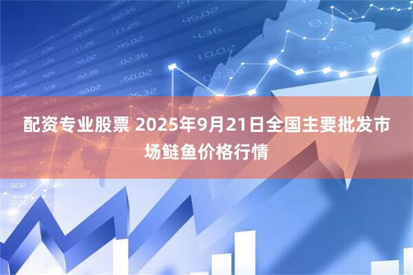 配资专业股票 2025年9月21日全国主要批发市场鲢鱼价格行情