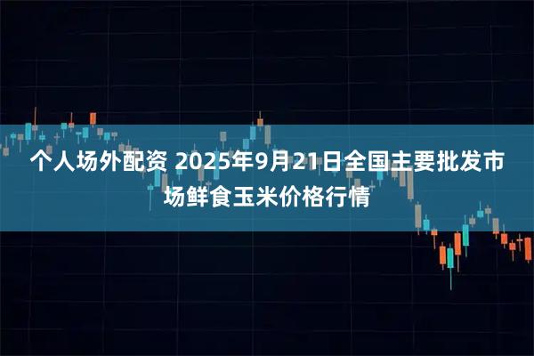 个人场外配资 2025年9月21日全国主要批发市场鲜食玉米价格行情