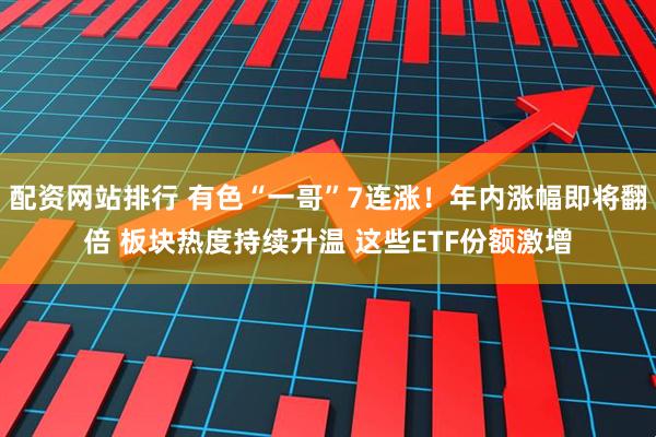 配资网站排行 有色“一哥”7连涨！年内涨幅即将翻倍 板块热度持续升温 这些ETF份额激增