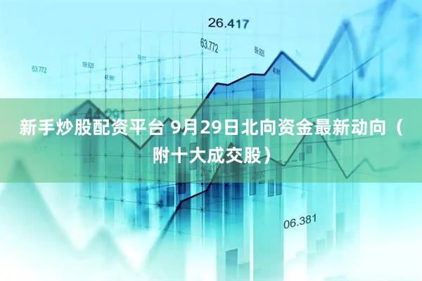 新手炒股配资平台 9月29日北向资金最新动向（附十大成交股）