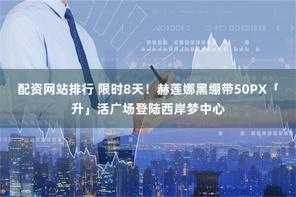 配资网站排行 限时8天！赫莲娜黑绷带50PX「升」活广场登陆西岸梦中心
