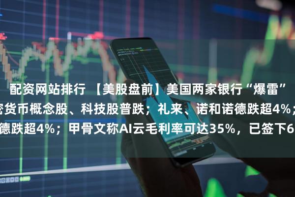 配资网站排行 【美股盘前】美国两家银行“爆雷”，大型银行股普跌；加密货币概念股、科技股普跌；礼来、诺和诺德跌超4%；甲骨文称AI云毛利率可达35%，已签下650亿美元订单
