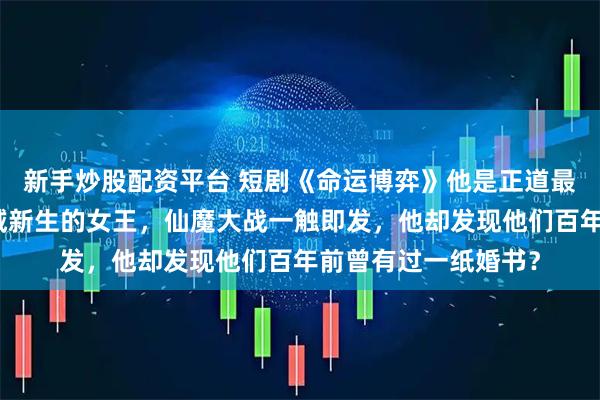 新手炒股配资平台 短剧《命运博弈》他是正道最后的希望，她是魔域新生的女王，仙魔大战一触即发，他却发现他们百年前曾有过一纸婚书？
