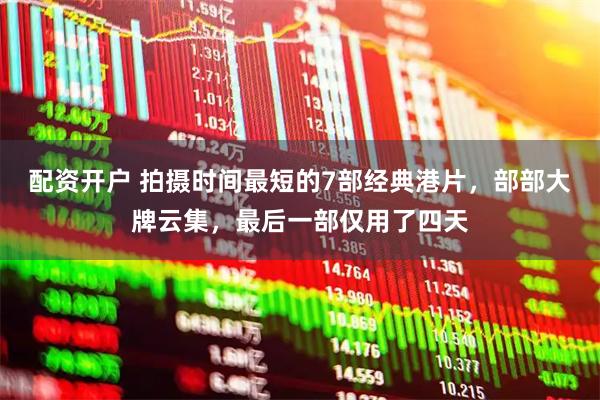 配资开户 拍摄时间最短的7部经典港片，部部大牌云集，最后一部仅用了四天