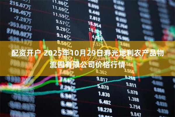 配资开户 2025年10月29日寿光地利农产品物流园有限公司价格行情