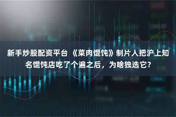 新手炒股配资平台 《菜肉馄饨》制片人把沪上知名馄饨店吃了个遍之后，为啥独选它？