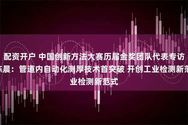 配资开户 中国创新方法大赛历届金奖团队代表专访 | 陈晨：管道内自动化测厚技术首突破 开创工业检测新范式