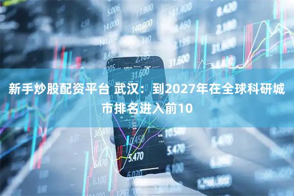 新手炒股配资平台 武汉：到2027年在全球科研城市排名进入前10
