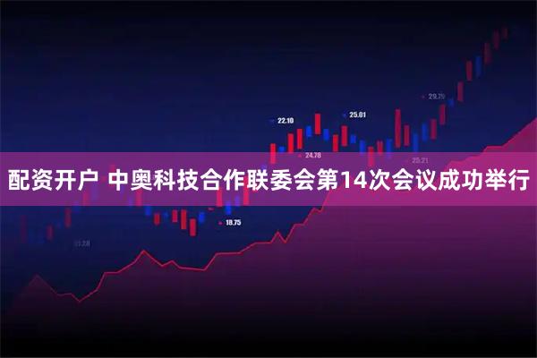 配资开户 中奥科技合作联委会第14次会议成功举行