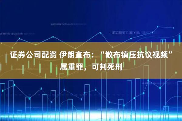 证券公司配资 伊朗宣布：“散布镇压抗议视频”属重罪，可判死刑