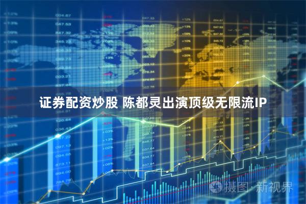 证券配资炒股 陈都灵出演顶级无限流IP
