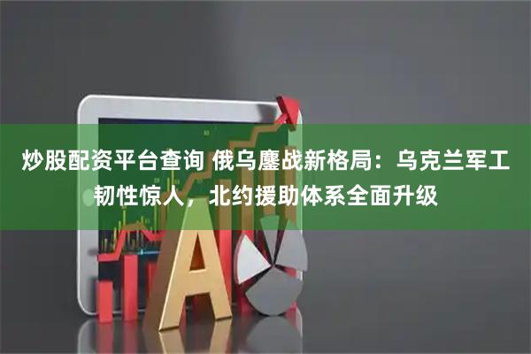 炒股配资平台查询 俄乌鏖战新格局：乌克兰军工韧性惊人，北约援助体系全面升级