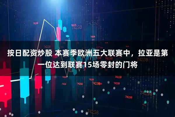 按日配资炒股 本赛季欧洲五大联赛中，拉亚是第一位达到联赛15场零封的门将