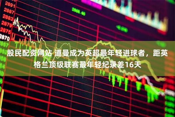 股民配资网站 道曼成为英超最年轻进球者，距英格兰顶级联赛最年轻纪录差16天