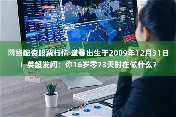 网络配资股票行情 道曼出生于2009年12月31日！英超发问：你16岁零73天时在做什么？