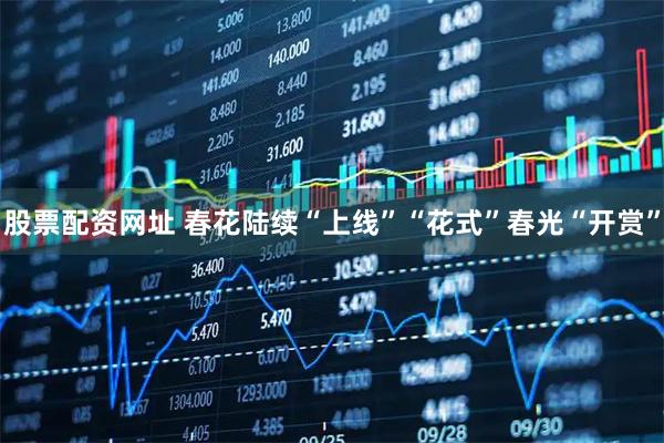 股票配资网址 春花陆续“上线”“花式”春光“开赏”