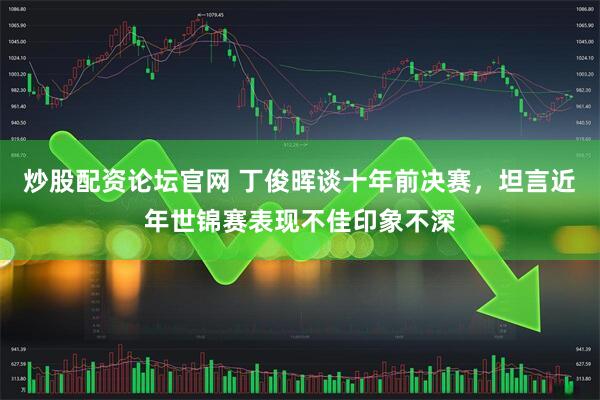 炒股配资论坛官网 丁俊晖谈十年前决赛，坦言近年世锦赛表现不佳印象不深