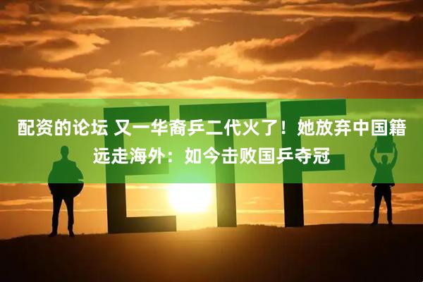 配资的论坛 又一华裔乒二代火了！她放弃中国籍远走海外：如今击败国乒夺冠