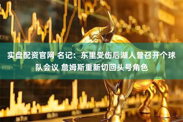 实盘配资官网 名记：东里受伤后湖人曾召开个球队会议 詹姆斯重新切回头号角色