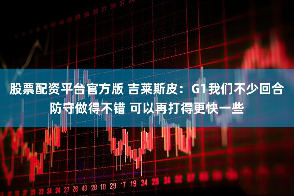 股票配资平台官方版 吉莱斯皮：G1我们不少回合防守做得不错 可以再打得更快一些