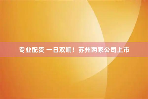 专业配资 一日双响！苏州两家公司上市