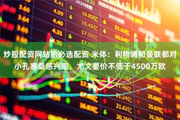 炒股配资网站拾必选配资 米体：利物浦和曼联都对小孔塞桑感兴趣，尤文要价不低于4500万欧