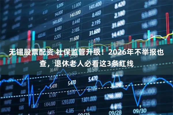 无锡股票配资 社保监管升级！2026年不举报也查，退休老人必看这3条红线