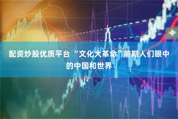 配资炒股优质平台 “文化大革命”前期人们眼中的中国和世界