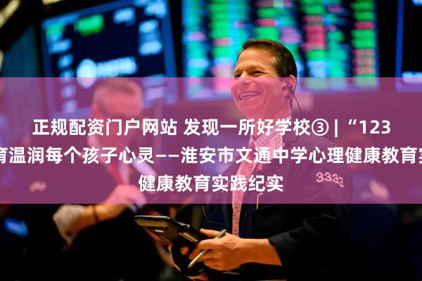 正规配资门户网站 发现一所好学校③ | “1234N”心育温润每个孩子心灵——淮安市文通中学心理健康教育实践纪实