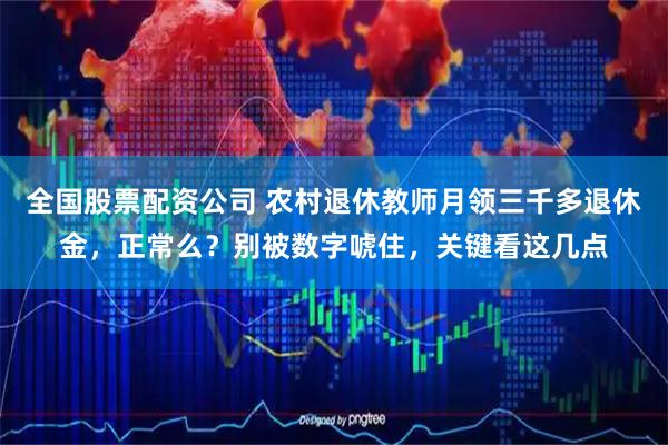全国股票配资公司 农村退休教师月领三千多退休金，正常么？别被数字唬住，关键看这几点