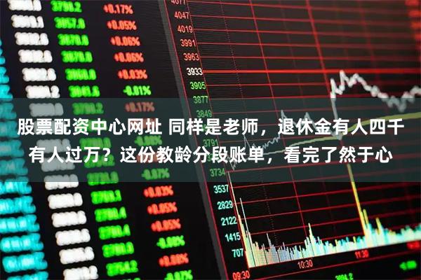 股票配资中心网址 同样是老师，退休金有人四千有人过万？这份教龄分段账单，看完了然于心