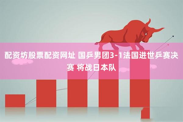 配资坊股票配资网址 国乒男团3-1法国进世乒赛决赛 将战日本队