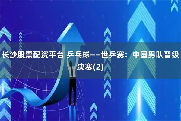 长沙股票配资平台 乒乓球——世乒赛：中国男队晋级决赛(2)