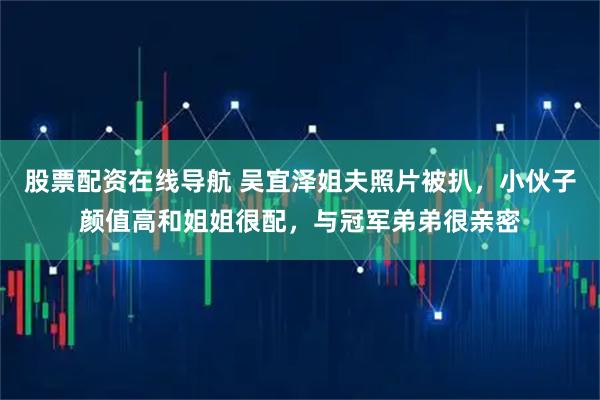 股票配资在线导航 吴宜泽姐夫照片被扒，小伙子颜值高和姐姐很配，与冠军弟弟很亲密