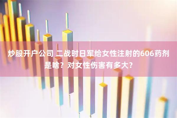 炒股开户公司 二战时日军给女性注射的606药剂是啥？对女性伤害有多大？