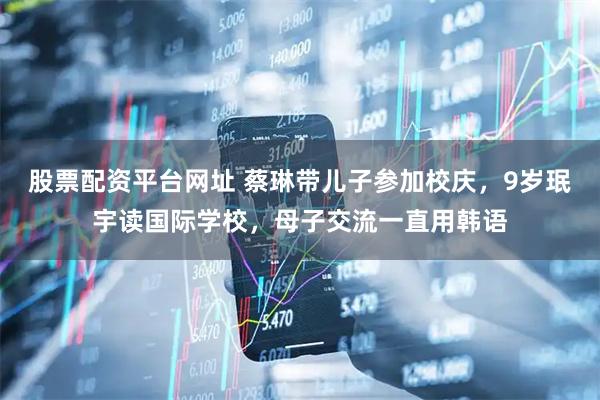股票配资平台网址 蔡琳带儿子参加校庆，9岁珉宇读国际学校，母子交流一直用韩语