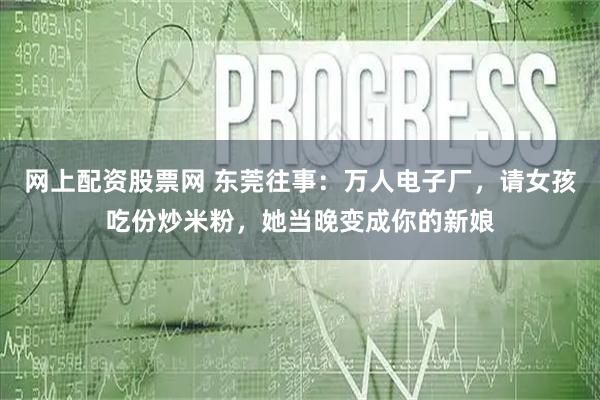 网上配资股票网 东莞往事：万人电子厂，请女孩吃份炒米粉，她当晚变成你的新娘