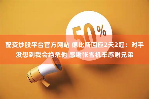 配资炒股平台官方网站 德比斯回应2天2冠：对手没想到我会绝杀他 感谢张雪机车感谢兄弟