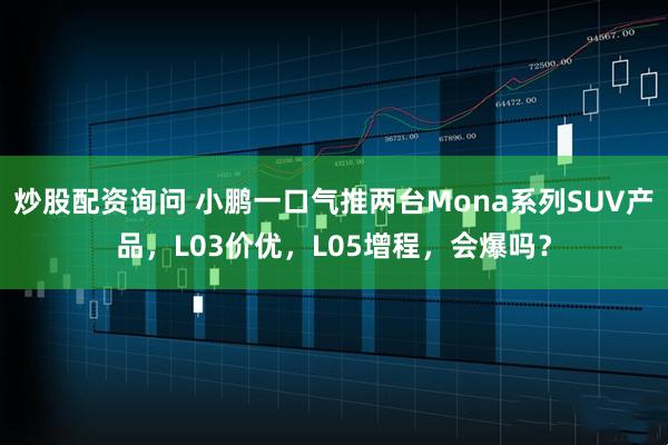 炒股配资询问 小鹏一口气推两台Mona系列SUV产品，L03价优，L05增程，会爆吗？