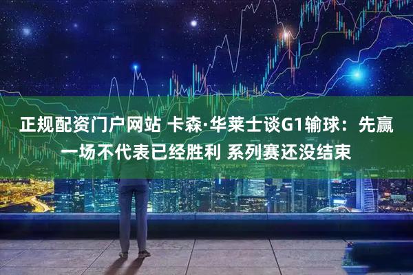 正规配资门户网站 卡森·华莱士谈G1输球：先赢一场不代表已经胜利 系列赛还没结束