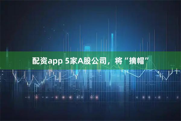 配资app 5家A股公司，将“摘帽”