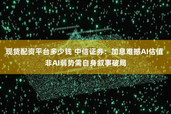 现货配资平台多少钱 中信证券：加息难撼AI估值 非AI弱势需自身叙事破局