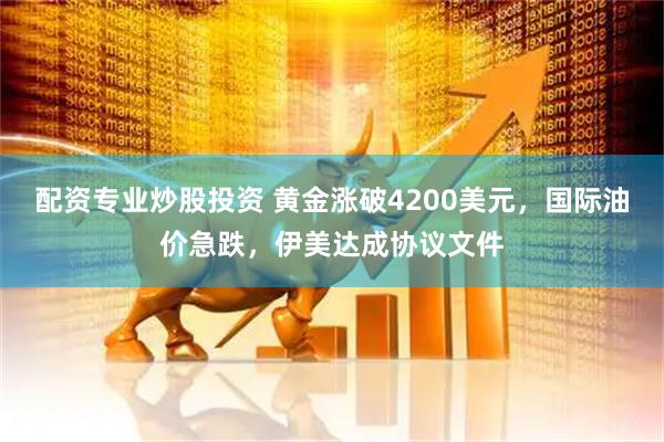 配资专业炒股投资 黄金涨破4200美元，国际油价急跌，伊美达成协议文件