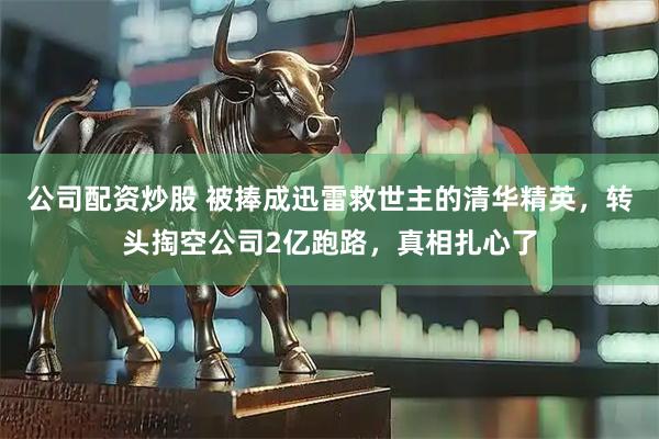 公司配资炒股 被捧成迅雷救世主的清华精英，转头掏空公司2亿跑路，真相扎心了