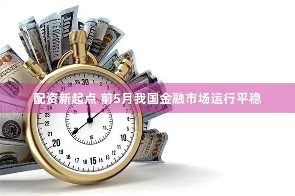 配资新起点 前5月我国金融市场运行平稳